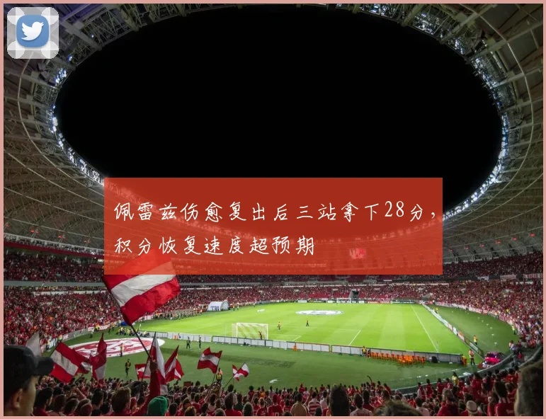 佩雷兹伤愈复出后三站拿下28分,积分恢复速度超预期