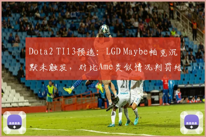Dota2 TI13预选:LGD Maybe帕克沉默未触发,对比Ame类似情况判罚结果迥异