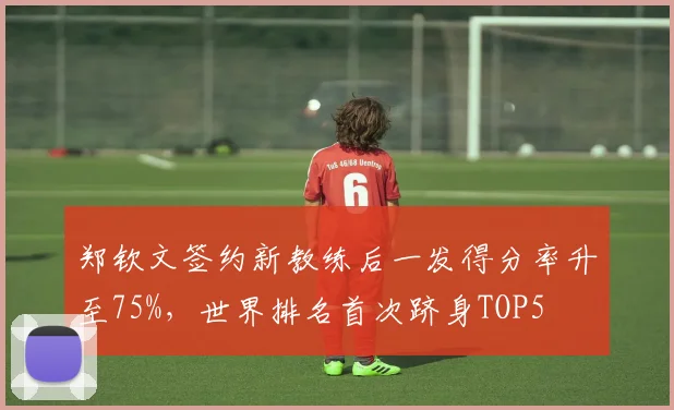 郑钦文签约新教练后一发得分率升至75%,世界排名首次跻身TOP5