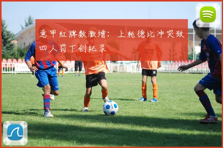 意甲红牌数激增:上轮德比冲突致四人罚下创纪录