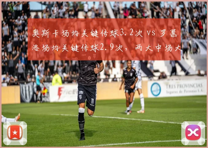 奥斯卡场均关键传球3.2次 vs 罗慕洛场均关键传球2.9次,两大中场大师谁更关键?