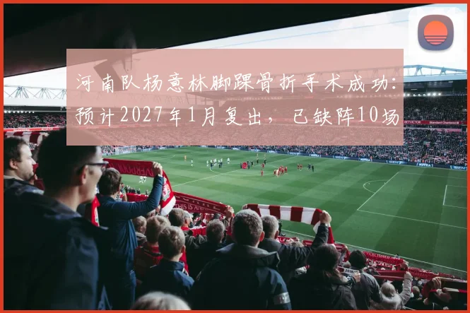 河南队杨意林脚踝骨折手术成功:预计2027年1月复出,已缺阵10场