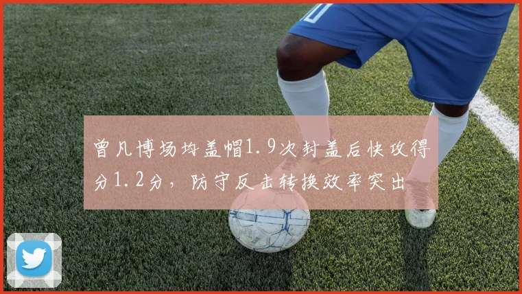 曾凡博场均盖帽1.9次封盖后快攻得分1.2分,防守反击转换效率突出