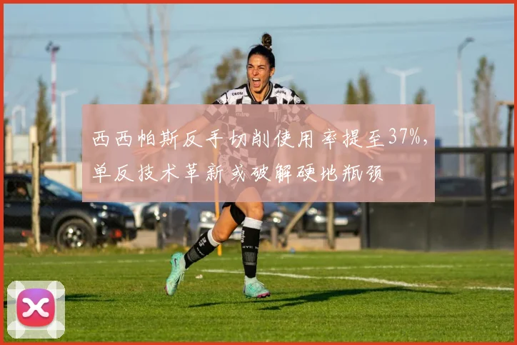 西西帕斯反手切削使用率提至37%,单反技术革新或破解硬地瓶颈