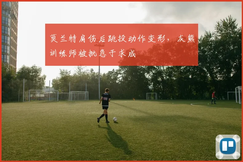 莫兰特肩伤后跳投动作变形,灰熊训练师被批急于求成