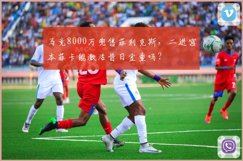 马竞8000万兜售菲利克斯,二进宫本菲卡能激活昔日金童吗?