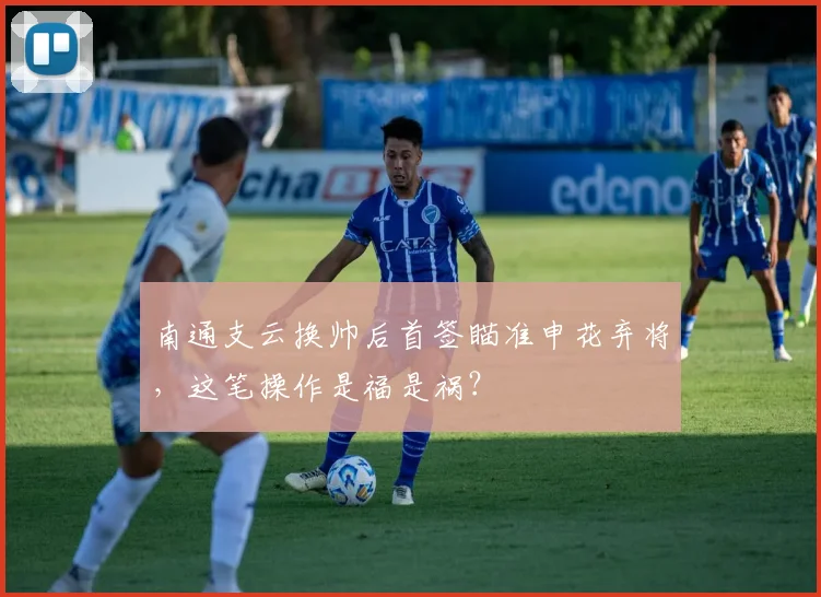南通支云换帅后首签瞄准申花弃将，这笔操作是福是祸？