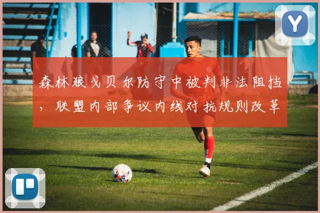 森林狼戈贝尔防守中被判非法阻挡,联盟内部争议内线对抗规则改革方向成谜