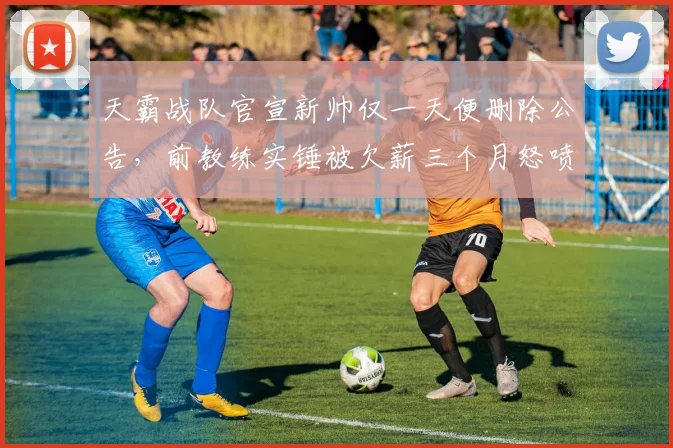 天霸战队官宣新帅仅一天便删除公告，前教练实锤被欠薪三个月怒喷管理层__br_